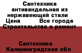 Сантехника антивандальная из нержавеющей стали › Цена ­ 100 - Все города Строительство и ремонт » Сантехника   . Калининградская обл.,Пионерский г.